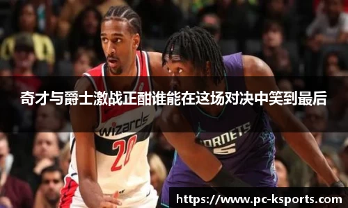 奇才与爵士激战正酣谁能在这场对决中笑到最后