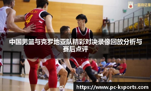 中国男篮与克罗地亚队精彩对决录像回放分析与赛后点评